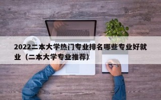 2022二本大学热门专业排名哪些专业好就业（二本大学专业推荐）