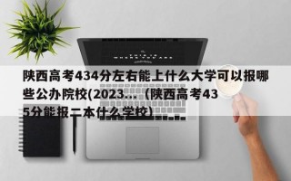 陕西高考434分左右能上什么大学可以报哪些公办院校(2023...（陕西高考435分能报二本什么学校）