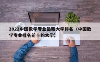 2022中国数学专业最新大学排名（中国数学专业排名前十的大学）