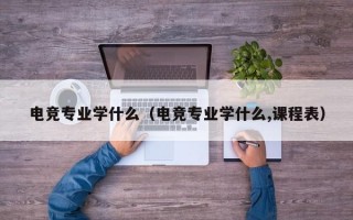 电竞专业学什么（电竞专业学什么,课程表）