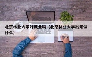 北京林业大学好就业吗（北京林业大学出来做什么）