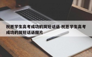 祝愿学生高考成功的简短话语 祝愿学生高考成功的简短话语图片