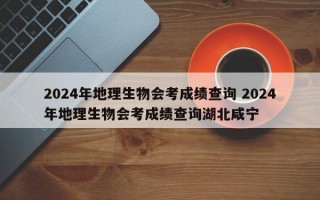 2024年地理生物会考成绩查询 2024年地理生物会考成绩查询湖北咸宁