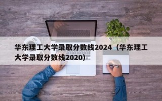 华东理工大学录取分数线2024（华东理工大学录取分数线2020）