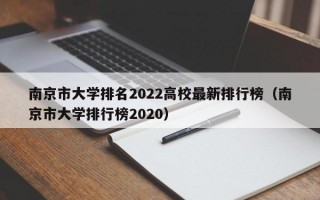 南京市大学排名2022高校最新排行榜（南京市大学排行榜2020）