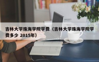 吉林大学珠海学院学费（吉林大学珠海学院学费多少 2015年）