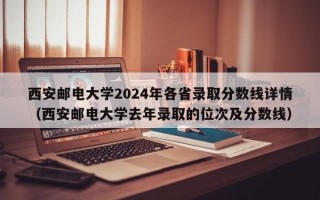 西安邮电大学2024年各省录取分数线详情（西安邮电大学去年录取的位次及分数线）