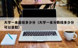 大学一本最低多少分（大学一本分数线多少分可以录取）