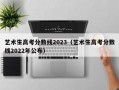 艺术生高考分数线2023（艺术生高考分数线2022年公布）