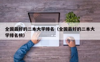 全国最好的二本大学排名（全国最好的二本大学排名榜）