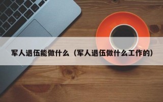 军人退伍能做什么（军人退伍做什么工作的）