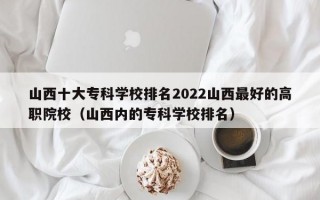 山西十大专科学校排名2022山西最好的高职院校（山西内的专科学校排名）