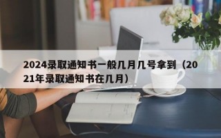 2024录取通知书一般几月几号拿到（2021年录取通知书在几月）