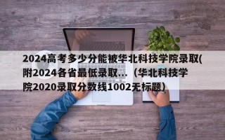 2024高考多少分能被华北科技学院录取(附2024各省最低录取...（华北科技学院2020录取分数线1002无标题）