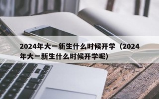 2024年大一新生什么时候开学（2024年大一新生什么时候开学呢）