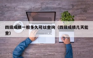 四级成绩一般多久可以查询（四级成绩几天能查）