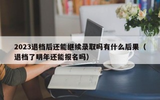 2023退档后还能继续录取吗有什么后果（退档了明年还能报名吗）