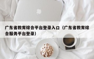 广东省教育综合平台登录入口（广东省教育综合服务平台登录）