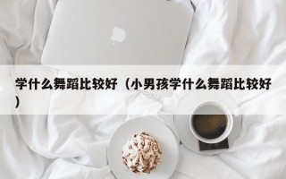 学什么舞蹈比较好（小男孩学什么舞蹈比较好）