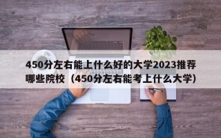 450分左右能上什么好的大学2023推荐哪些院校（450分左右能考上什么大学）