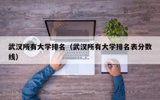 武汉所有大学排名（武汉所有大学排名表分数线）