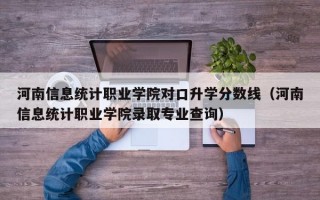 河南信息统计职业学院对口升学分数线（河南信息统计职业学院录取专业查询）