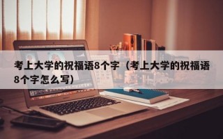 考上大学的祝福语8个字（考上大学的祝福语8个字怎么写）