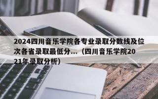 2024四川音乐学院各专业录取分数线及位次各省录取最低分...（四川音乐学院2021年录取分析）