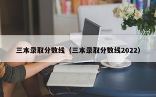 三本录取分数线（三本录取分数线2022）