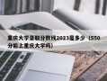 重庆大学录取分数线2023是多少（550分能上重庆大学吗）
