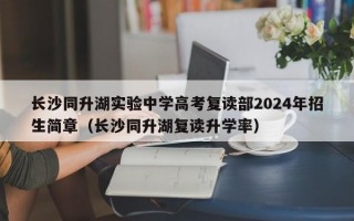 长沙同升湖实验中学高考复读部2024年招生简章（长沙同升湖复读升学率）