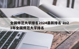 全国师范大学排名2024最新排名 2o21年全国师范大学排名