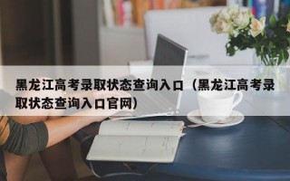 黑龙江高考录取状态查询入口（黑龙江高考录取状态查询入口官网）