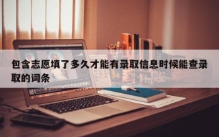 包含志愿填了多久才能有录取信息时候能查录取的词条