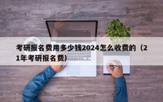 考研报名费用多少钱2024怎么收费的（21年考研报名费）