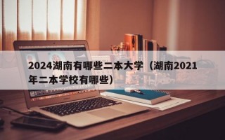 2024湖南有哪些二本大学（湖南2021年二本学校有哪些）