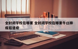 全封闭学校在哪里 全封闭学校在哪里牛口蹄疫后遗症