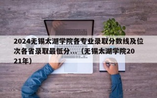 2024无锡太湖学院各专业录取分数线及位次各省录取最低分...（无锡太湖学院2021年）