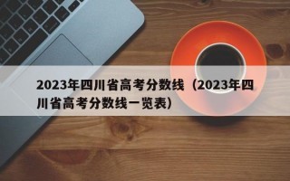 2023年四川省高考分数线（2023年四川省高考分数线一览表）