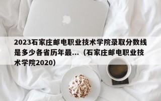 2023石家庄邮电职业技术学院录取分数线是多少各省历年最...（石家庄邮电职业技术学院2020）