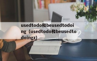 usedtodo和beusedtodoing（usedtodo和beusedtodoingz）