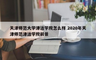 天津师范大学津沽学院怎么样 2020年天津师范津沽学院前景