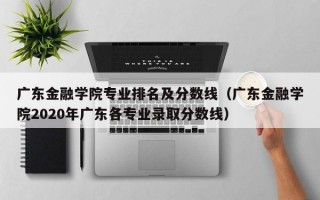 广东金融学院专业排名及分数线（广东金融学院2020年广东各专业录取分数线）