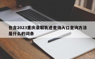 包含2023重庆录取轨迹查询入口查询方法是什么的词条