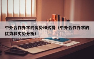 中外合作办学的优势和劣势（中外合作办学的优势和劣势分析）