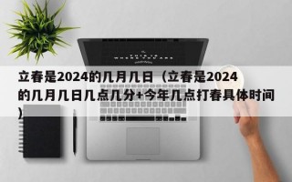 立春是2024的几月几日（立春是2024的几月几日几点几分+今年几点打春具体时间）