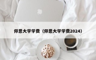 仰恩大学学费（仰恩大学学费2024）