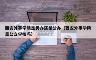 西安外事学院是民办还是公办（西安外事学院是公立学校吗）