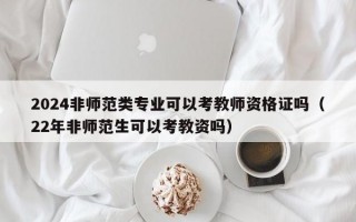 2024非师范类专业可以考教师资格证吗（22年非师范生可以考教资吗）