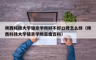 陕西科技大学镐京学院好不好口碑怎么样（陕西科技大学镐京学院百度百科）